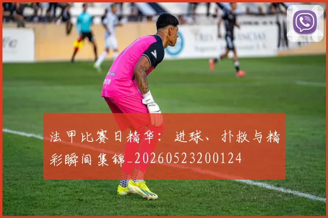 法甲比赛日精华：进球、扑救与精彩瞬间集锦_20260523200124