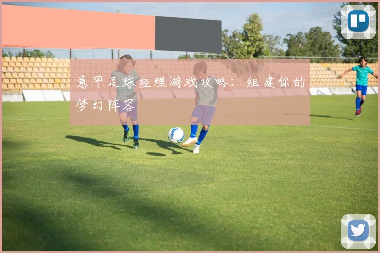 意甲足球经理游戏攻略：组建你的梦幻阵容