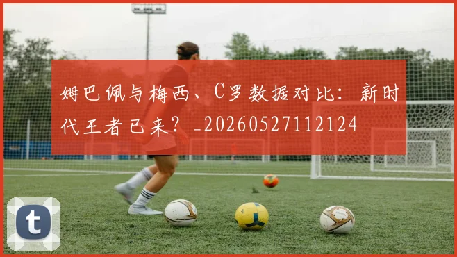 姆巴佩与梅西、C罗数据对比：新时代王者已来？_20260527112124