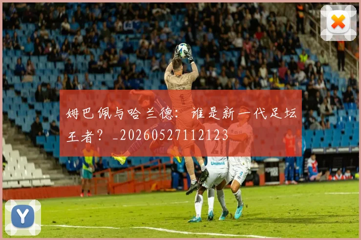 姆巴佩与哈兰德：谁是新一代足坛王者？_20260527112123