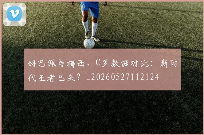 姆巴佩与梅西、C罗数据对比：新时代王者已来？_20260527112124