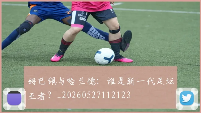 姆巴佩与哈兰德：谁是新一代足坛王者？_20260527112123