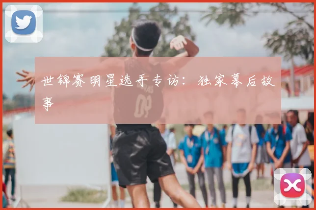 世锦赛明星选手专访：独家幕后故事